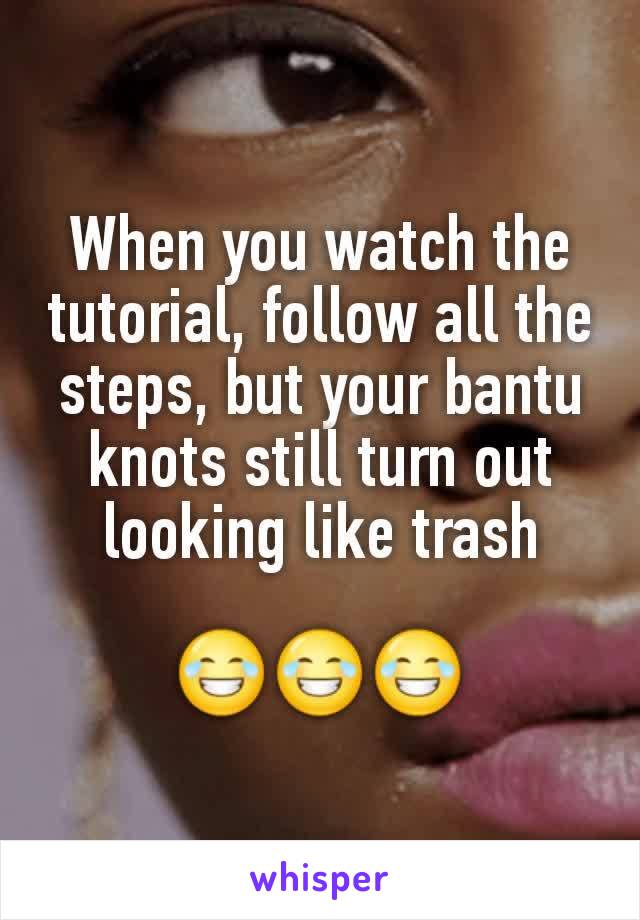 When you watch the tutorial, follow all the steps, but your bantu knots still turn out looking like trash

😂😂😂