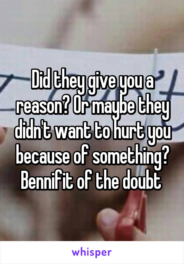 Did they give you a reason? Or maybe they didn't want to hurt you because of something? Bennifit of the doubt 