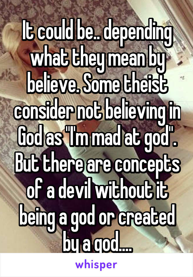 It could be.. depending what they mean by believe. Some theist consider not believing in God as "I'm mad at god". But there are concepts of a devil without it being a god or created by a god....