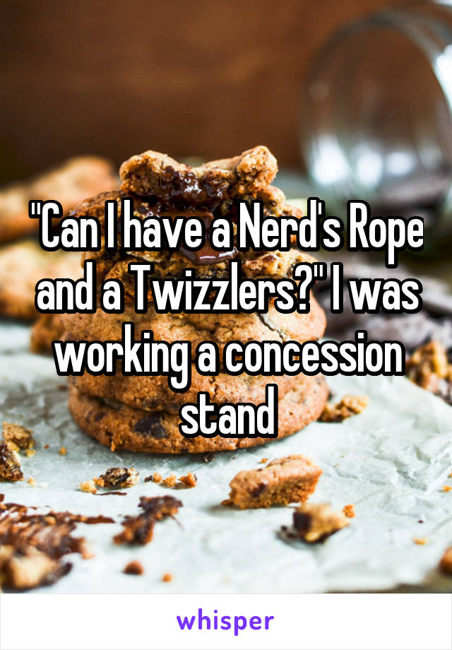 "Can I have a Nerd's Rope and a Twizzlers?" I was working a concession stand