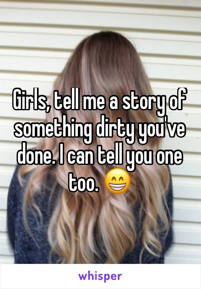 Girls, tell me a story of something dirty you've done. I can tell you one too. 😁