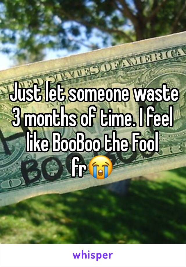  Just let someone waste 3 months of time. I feel like BooBoo the Fool fr😭