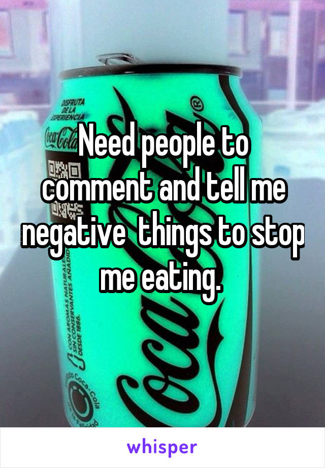 Need people to comment and tell me negative  things to stop me eating. 
