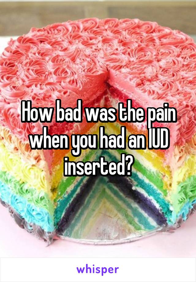 How bad was the pain when you had an IUD inserted?