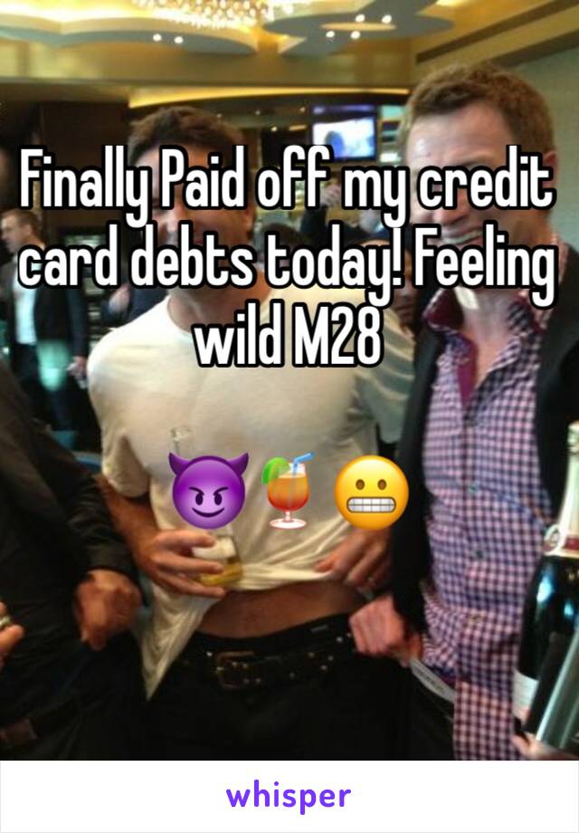 Finally Paid off my credit card debts today! Feeling wild M28

ðŸ˜ˆðŸ�¹ðŸ˜¬
