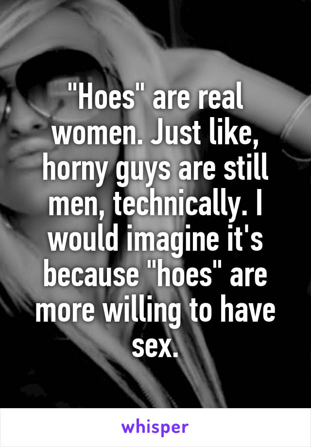 "Hoes" are real women. Just like, horny guys are still men, technically. I would imagine it's because "hoes" are more willing to have sex.