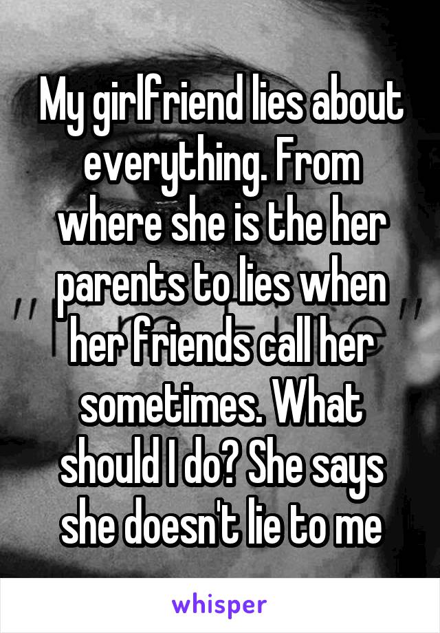 My girlfriend lies about everything. From where she is the her parents to lies when her friends call her sometimes. What should I do? She says she doesn't lie to me