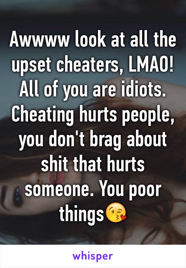 Awwww look at all the upset cheaters, LMAO!
All of you are idiots. Cheating hurts people, you don't brag about shit that hurts someone. You poor things😘
