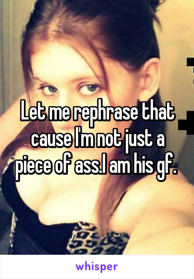 Let me rephrase that cause I'm not just a piece of ass.I am his gf. 