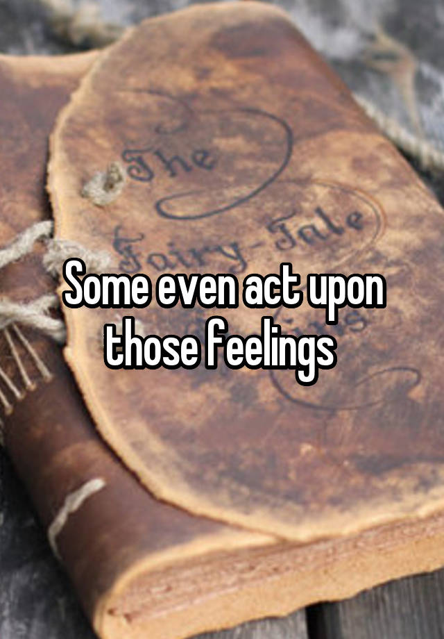 some-even-act-upon-those-feelings