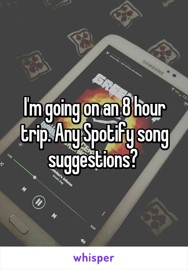 I'm going on an 8 hour trip. Any Spotify song suggestions? 