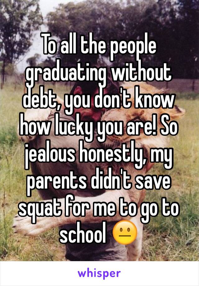 To all the people graduating without debt, you don't know how lucky you are! So jealous honestly, my parents didn't save squat for me to go to school ðŸ˜�
