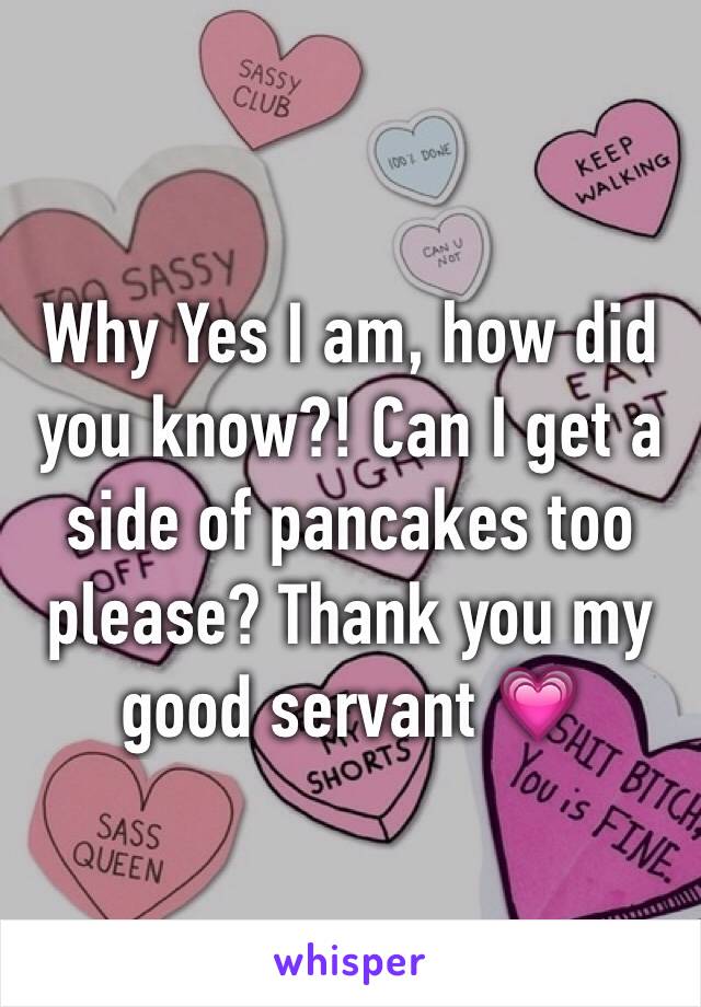 Why Yes I am, how did you know?! Can I get a side of pancakes too please? Thank you my good servant 💗