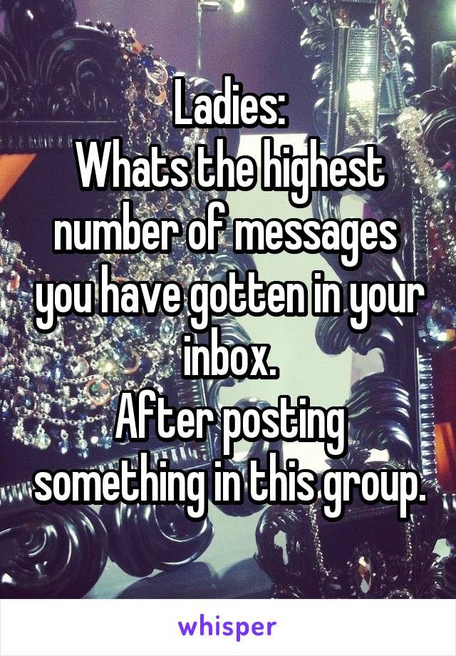 Ladies:
Whats the highest number of messages  you have gotten in your inbox.
After posting something in this group. 