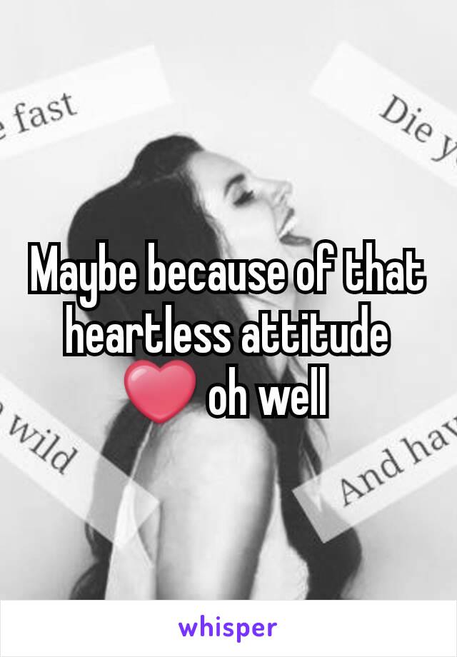 Maybe because of that heartless attitude ❤ oh well 