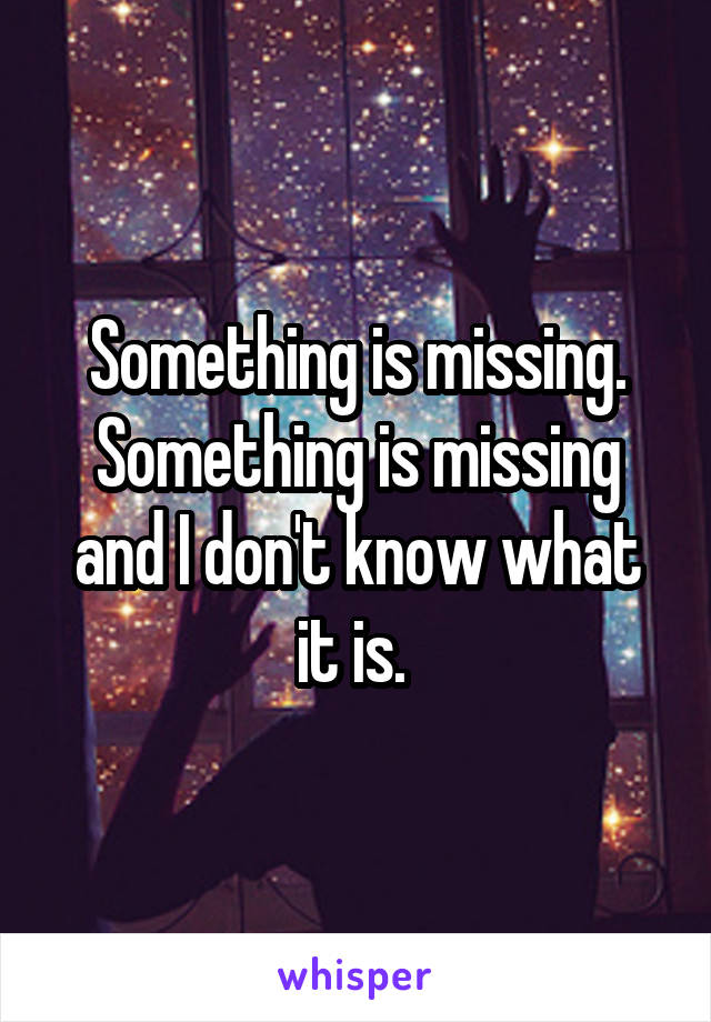 Something is missing. Something is missing and I don't know what it is. 
