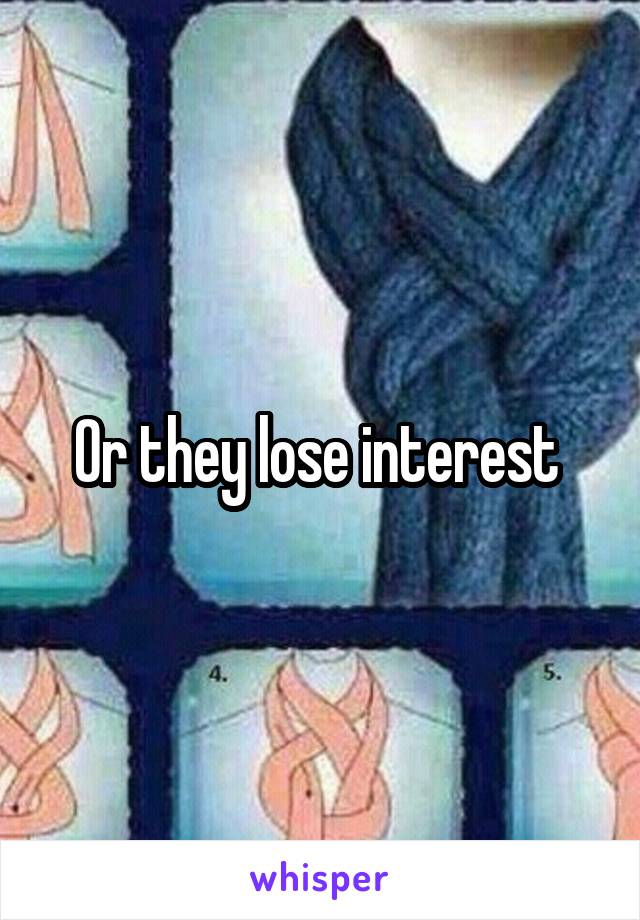 Or they lose interest 