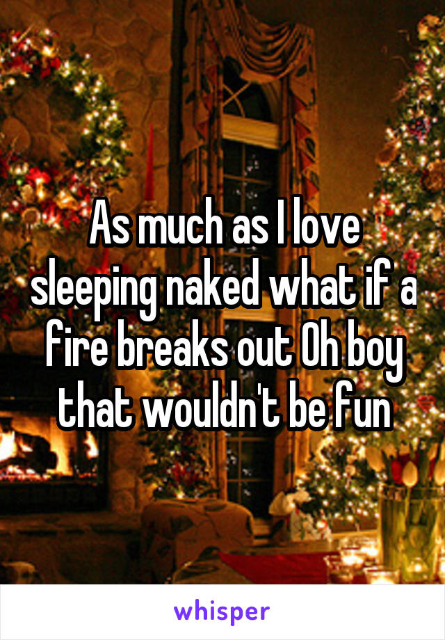 As much as I love sleeping naked what if a fire breaks out Oh boy that wouldn't be fun