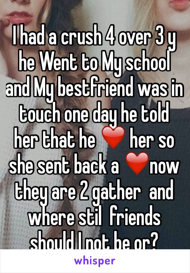 I had a crush 4 over 3 y he Went to My school and My bestfriend was in touch one day he told her that he ❤️ her so she sent back a ❤️now they are 2 gather  and where stil  friends should I not be or?