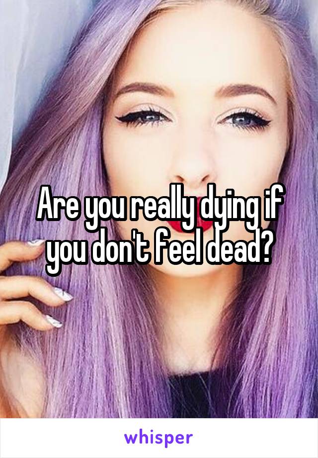 Are you really dying if you don't feel dead?