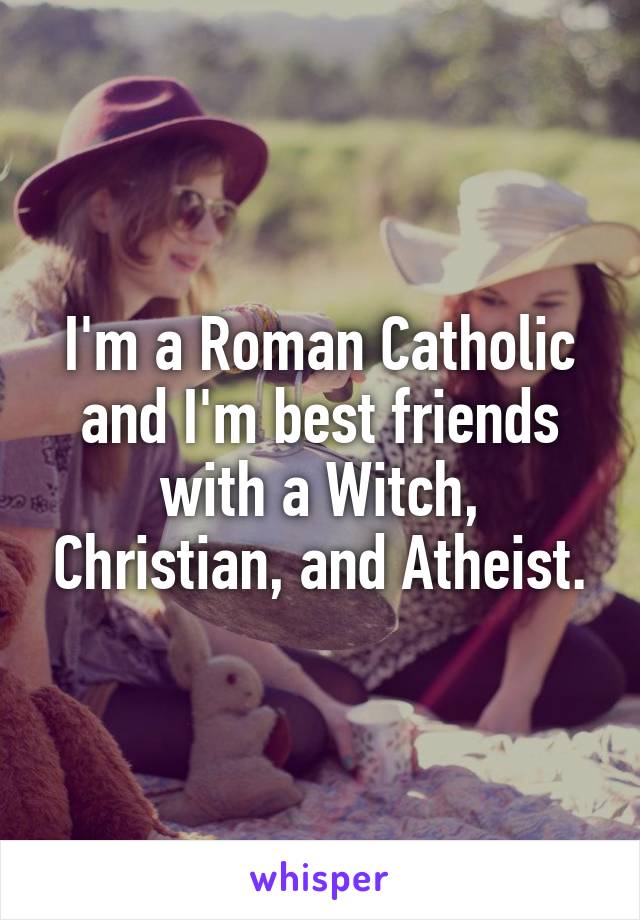 I'm a Roman Catholic and I'm best friends with a Witch, Christian, and Atheist.