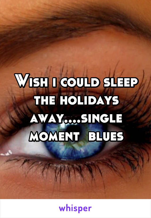 Wish i could sleep the holidays away....single moment  blues