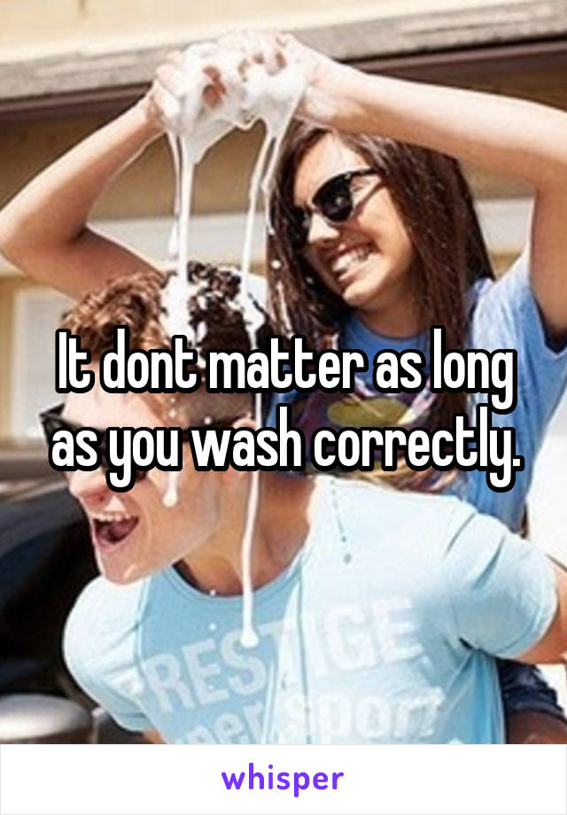 It dont matter as long as you wash correctly.