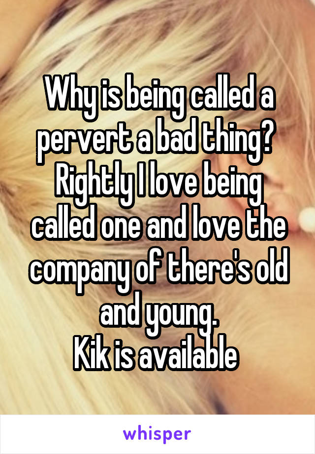 Why is being called a pervert a bad thing? 
Rightly I love being called one and love the company of there's old and young.
Kik is available 