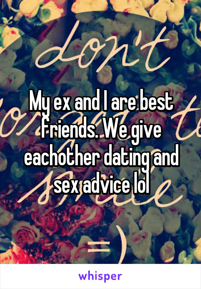 My ex and I are best friends. We give eachother dating and sex advice lol