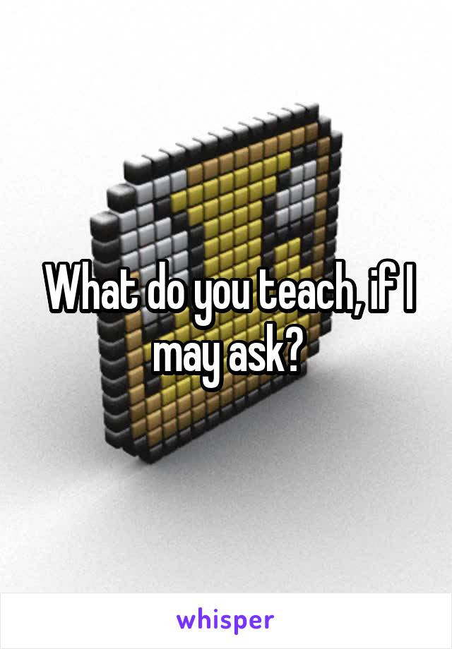 What do you teach, if I may ask?