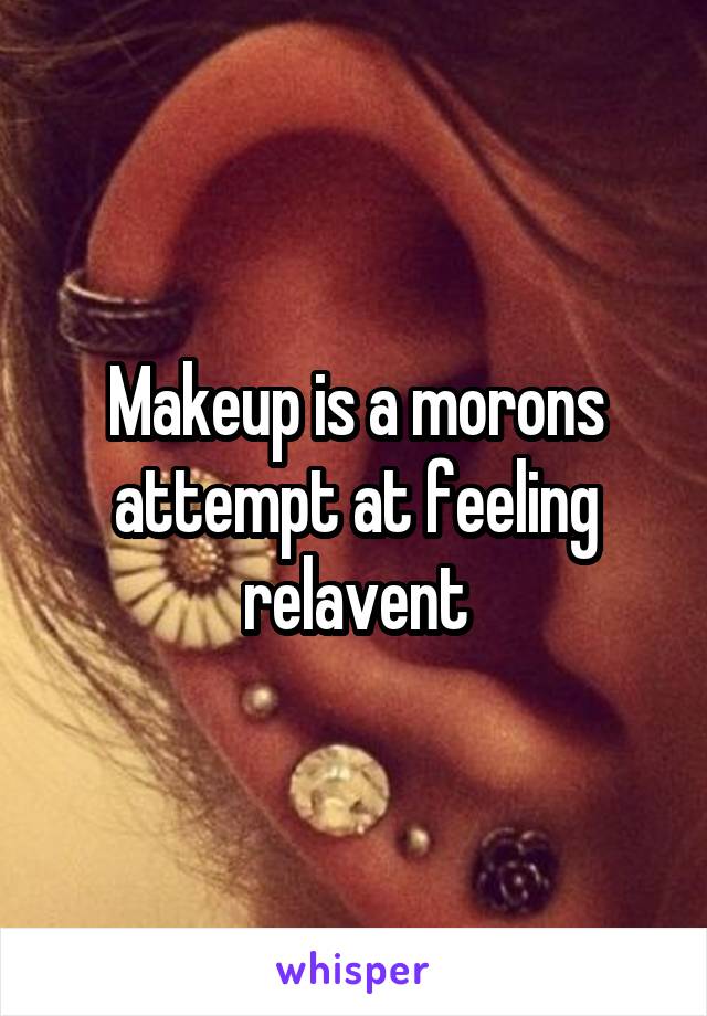 Makeup is a morons attempt at feeling relavent