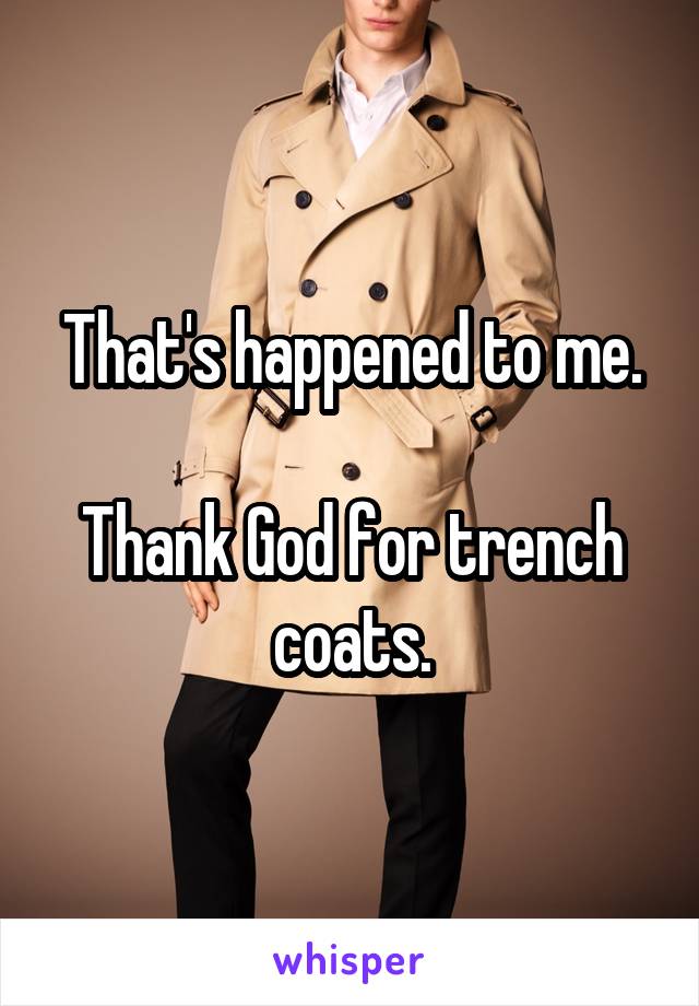 That's happened to me.

Thank God for trench coats.