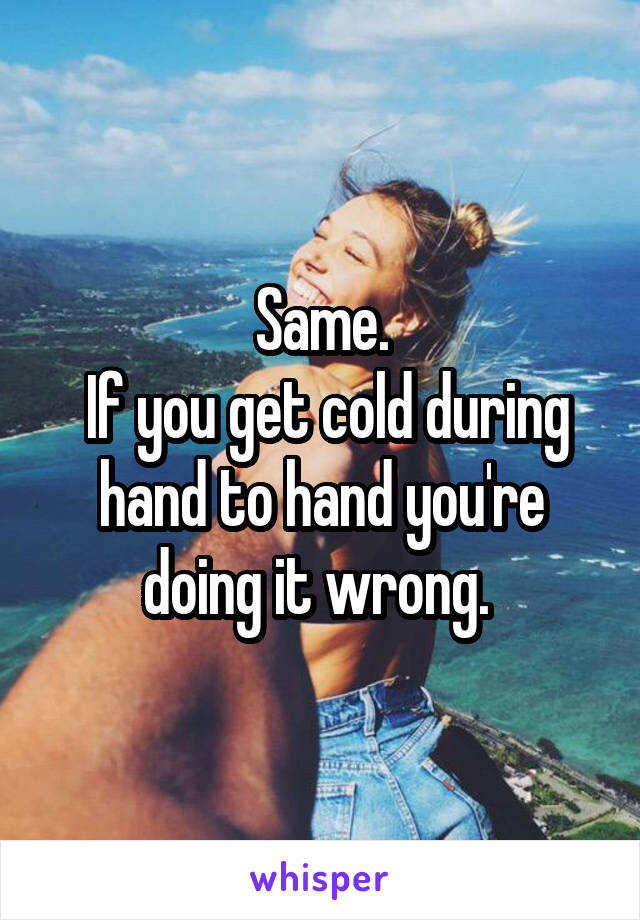 Same.
 If you get cold during hand to hand you're doing it wrong. 