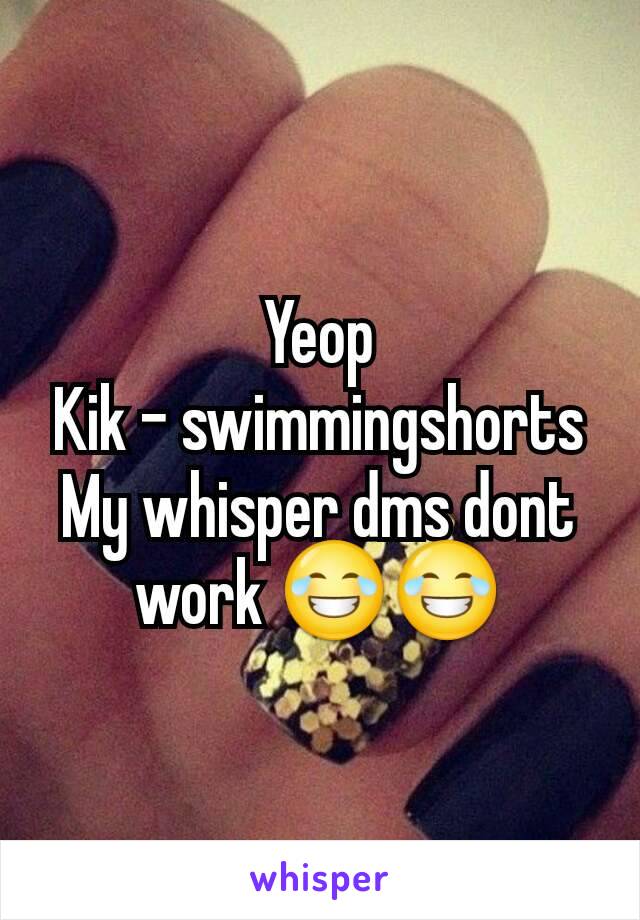 Yeop
Kik - swimmingshorts
My whisper dms dont work 😂😂