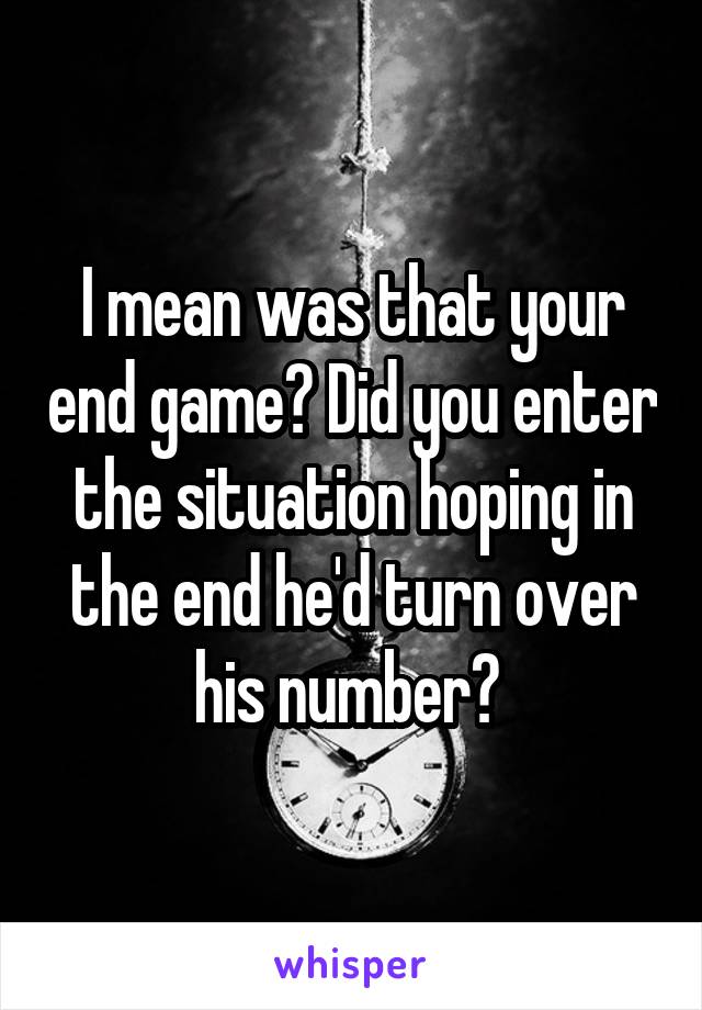 I mean was that your end game? Did you enter the situation hoping in the end he'd turn over his number? 
