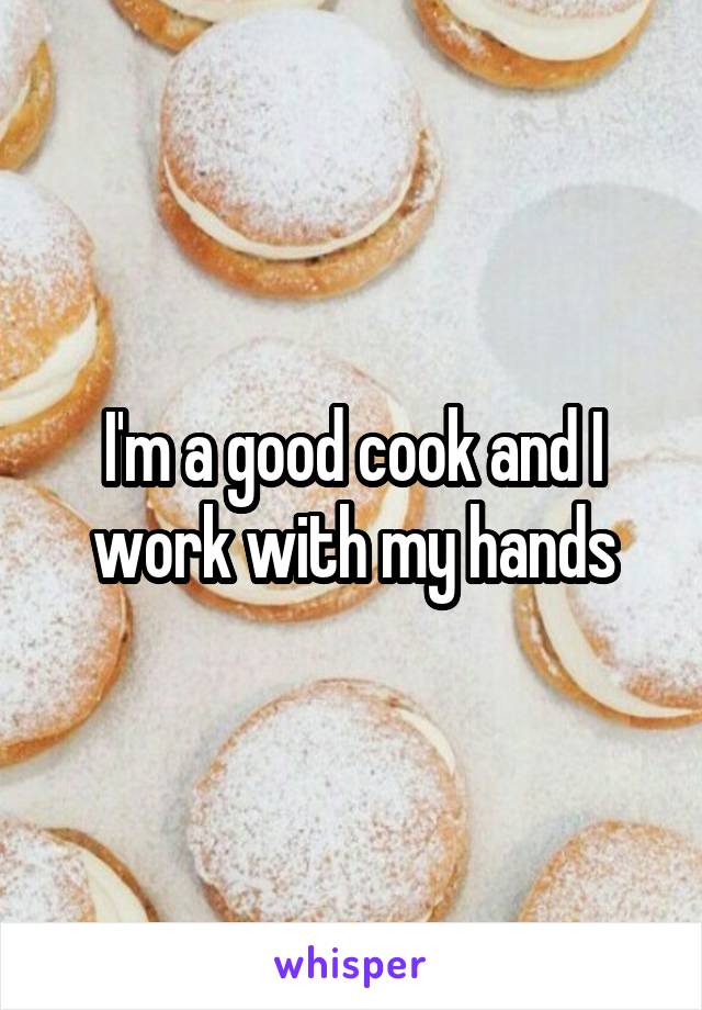 I'm a good cook and I work with my hands