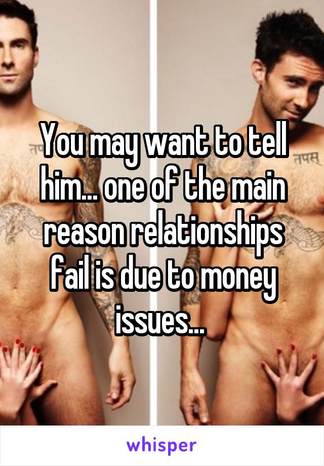 You may want to tell him... one of the main reason relationships fail is due to money issues... 