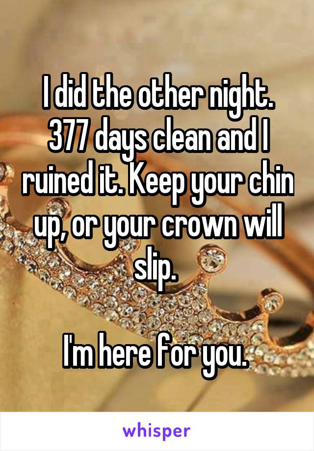 I did the other night. 377 days clean and I ruined it. Keep your chin up, or your crown will slip. 

I'm here for you. 