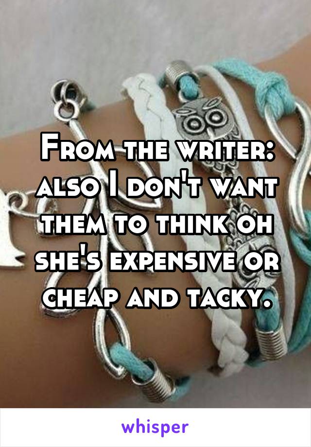From the writer: also I don't want them to think oh she's expensive or cheap and tacky.