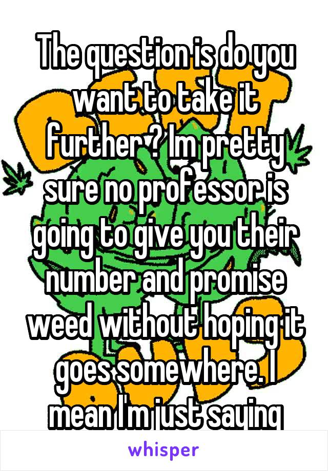 The question is do you want to take it further ? Im pretty sure no professor is going to give you their number and promise weed without hoping it goes somewhere. I mean I'm just saying