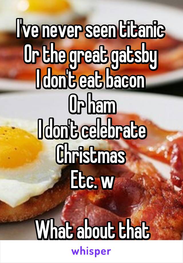 I've never seen titanic 
Or the great gatsby 
I don't eat bacon 
Or ham
I don't celebrate Christmas 
Etc. w

What about that