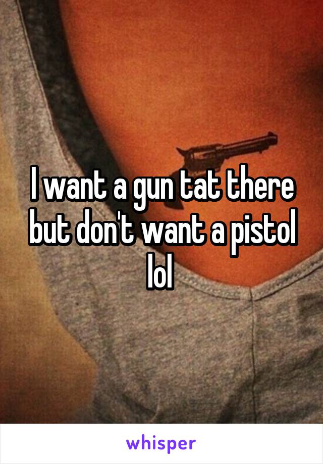 I want a gun tat there but don't want a pistol lol 