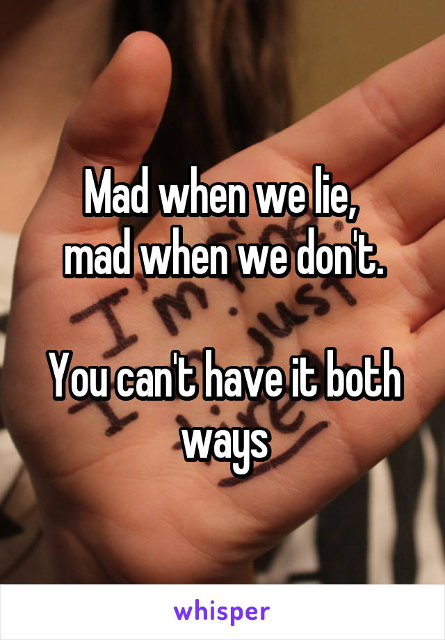 Mad when we lie, 
mad when we don't.

You can't have it both ways