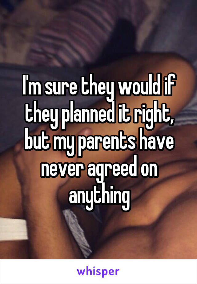 I'm sure they would if they planned it right, but my parents have never agreed on anything