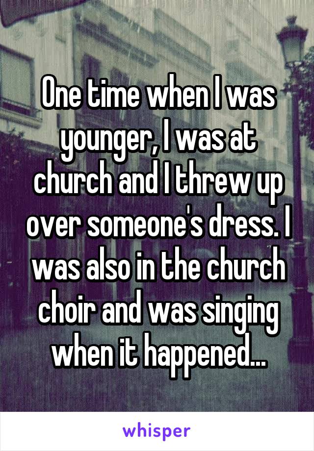 One time when I was younger, I was at church and I threw up over someone's dress. I was also in the church choir and was singing when it happened...