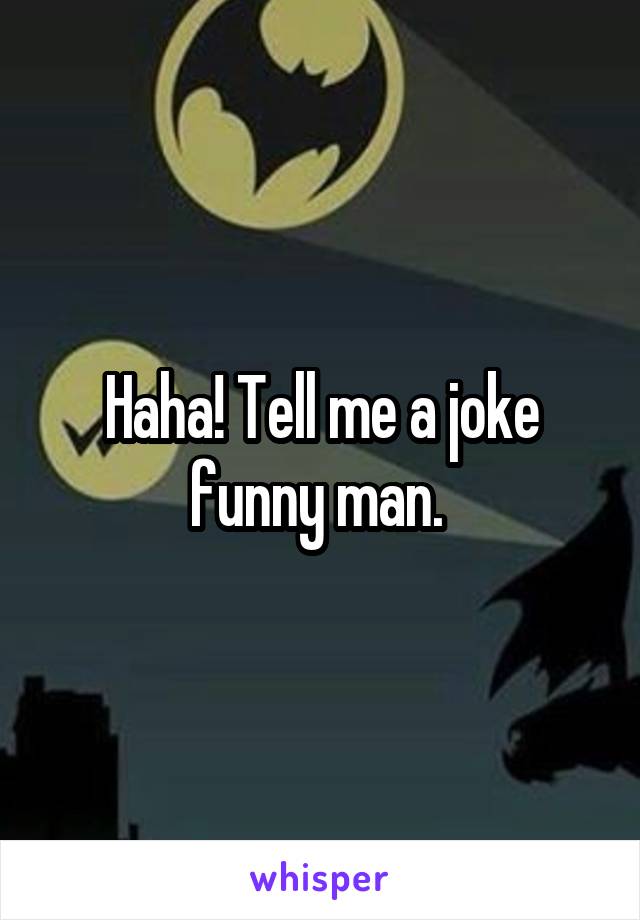 Haha! Tell me a joke funny man. 