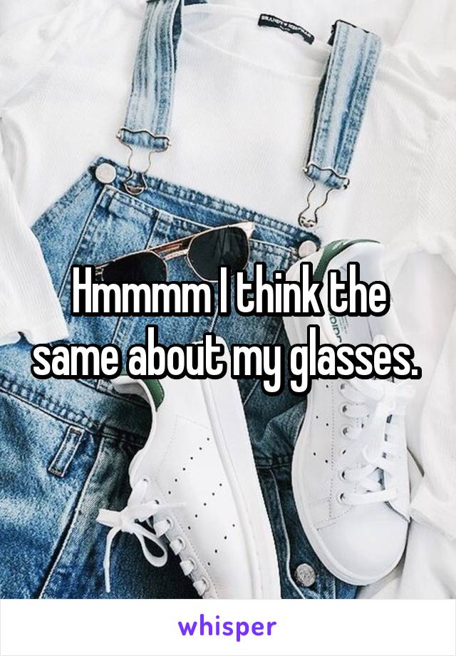 Hmmmm I think the same about my glasses. 