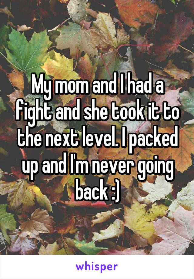 My mom and I had a fight and she took it to the next level. I packed up and I'm never going back :)