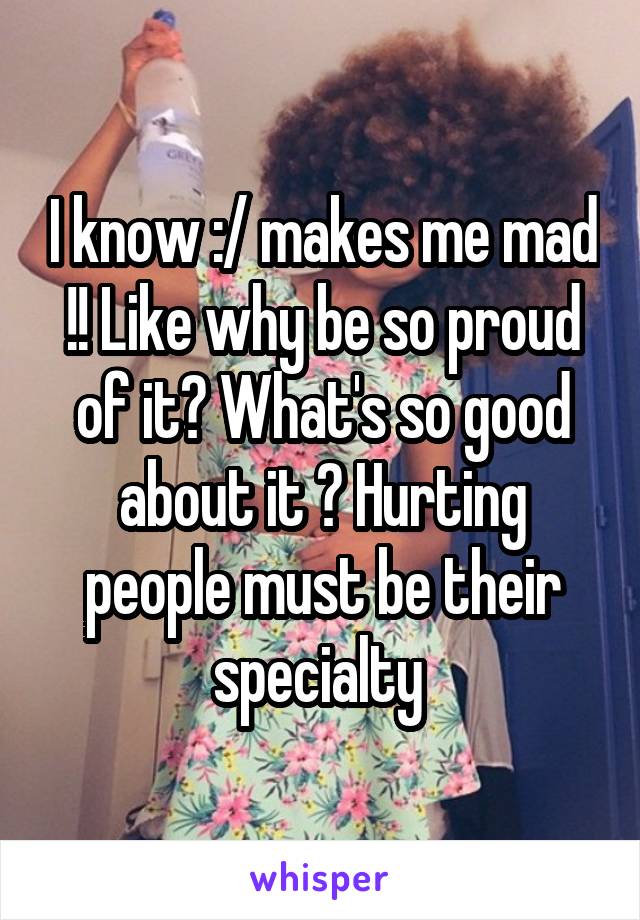 I know :/ makes me mad !! Like why be so proud of it? What's so good about it ? Hurting people must be their specialty 