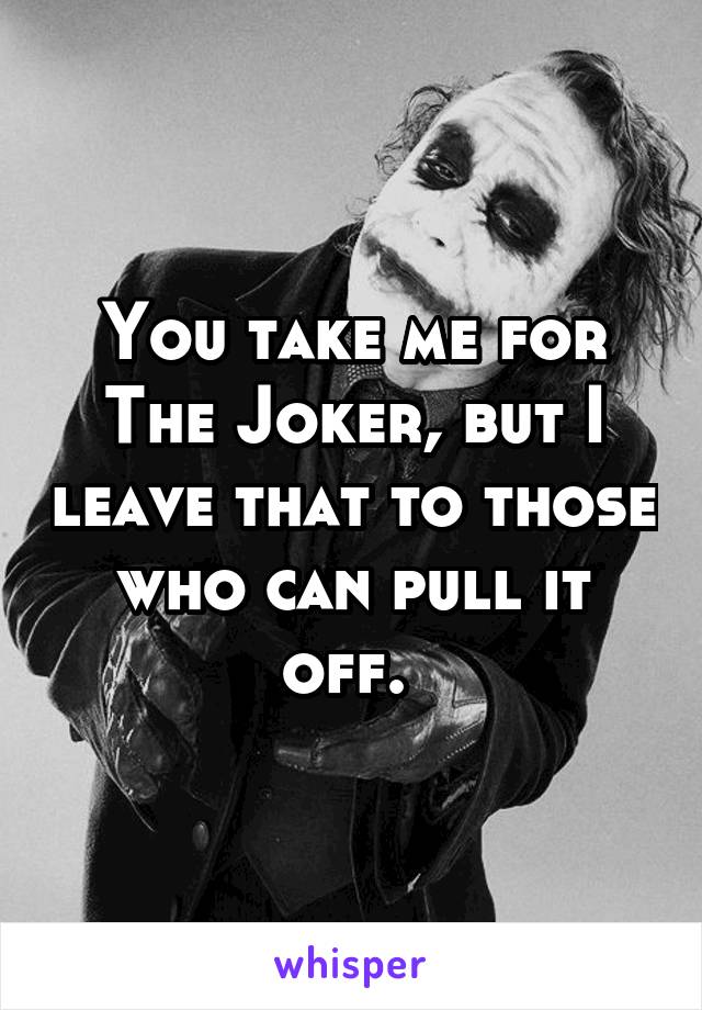 You take me for The Joker, but I leave that to those who can pull it off. 